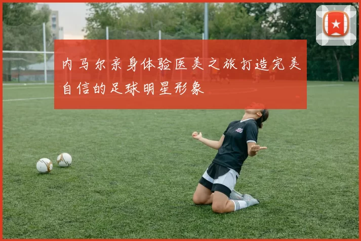内马尔亲身体验医美之旅打造完美自信的足球明星形象