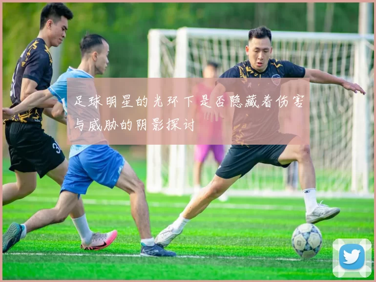 足球明星的光环下是否隐藏着伤害与威胁的阴影探讨