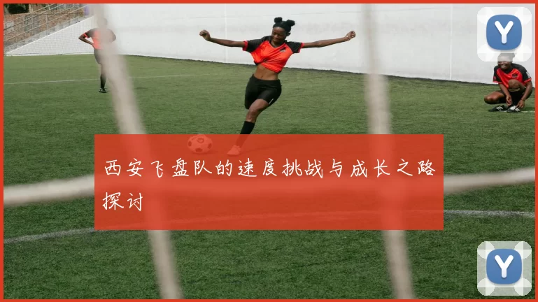 西安飞盘队的速度挑战与成长之路探讨