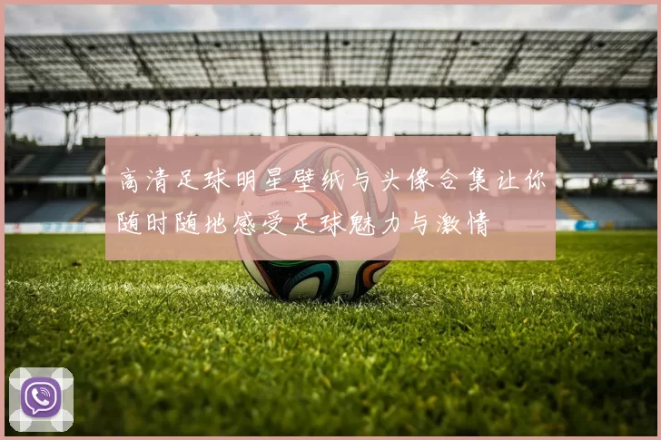 高清足球明星壁纸与头像合集让你随时随地感受足球魅力与激情