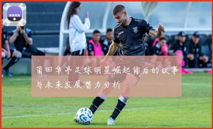 莆田华亭足球明星崛起背后的故事与未来发展潜力分析