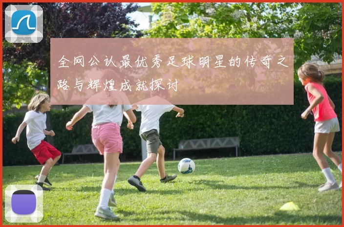 全网公认最优秀足球明星的传奇之路与辉煌成就探讨