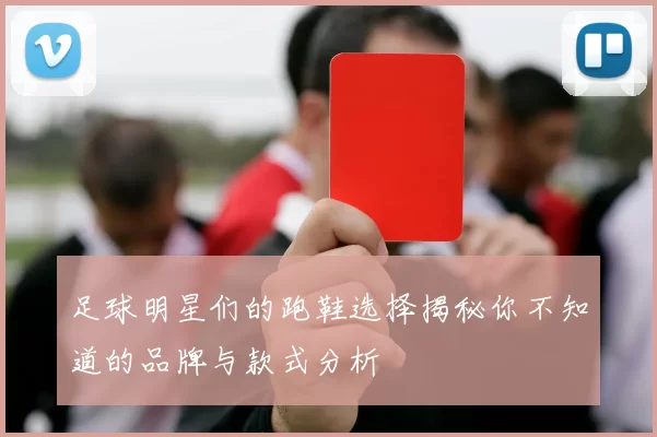 足球明星们的跑鞋选择揭秘你不知道的品牌与款式分析