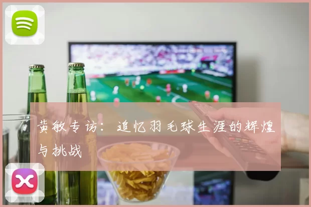 黄敏专访：追忆羽毛球生涯的辉煌与挑战