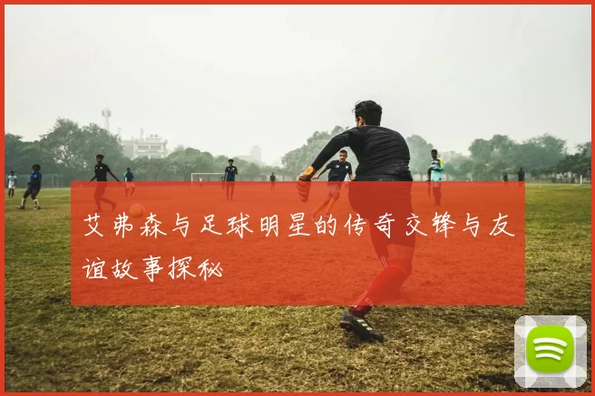 艾弗森与足球明星的传奇交锋与友谊故事探秘