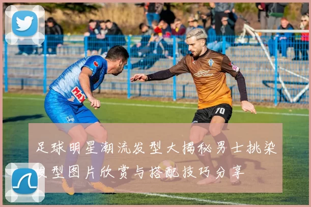 足球明星潮流发型大揭秘男士挑染发型图片欣赏与搭配技巧分享