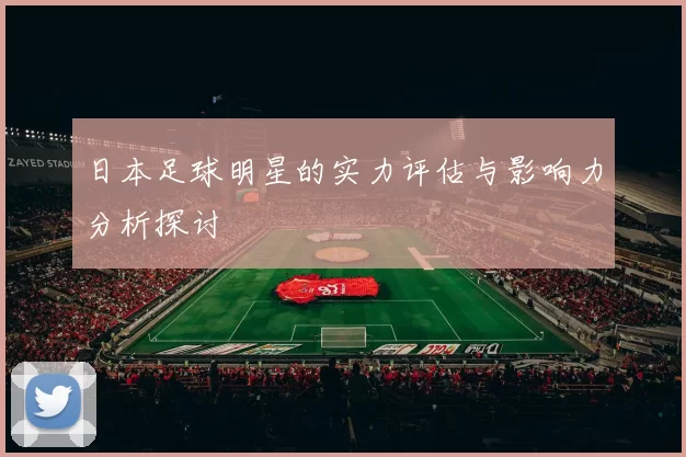 日本足球明星的实力评估与影响力分析探讨