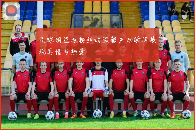 足球明星与粉丝的温馨互动瞬间展现真情与热爱
