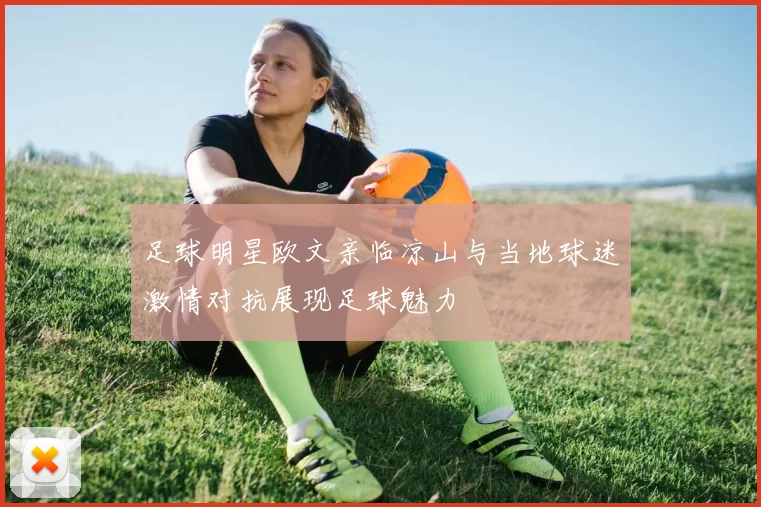足球明星欧文亲临凉山与当地球迷激情对抗展现足球魅力