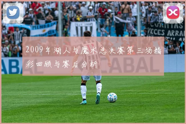 2009年湖人与魔术总决赛第三场精彩回顾与赛后分析