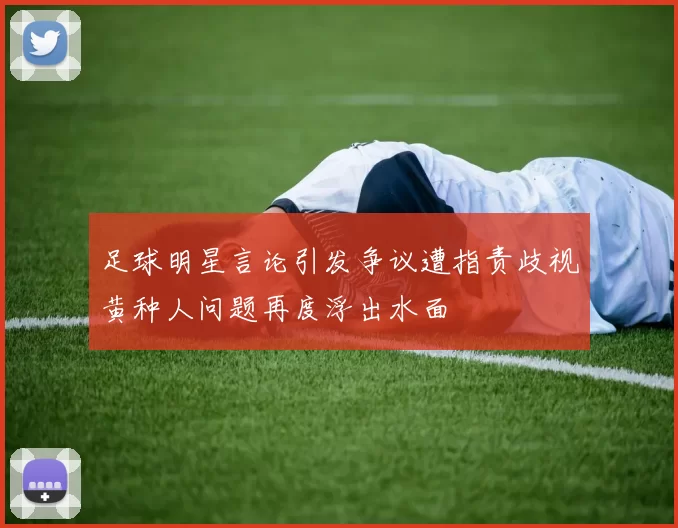足球明星言论引发争议遭指责歧视黄种人问题再度浮出水面