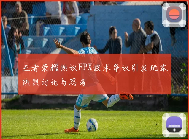 王者荣耀热议FPX技术争议引发玩家热烈讨论与思考