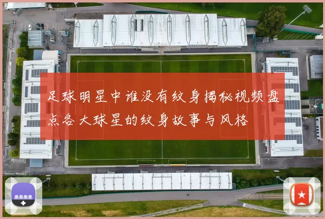 足球明星中谁没有纹身揭秘视频盘点各大球星的纹身故事与风格