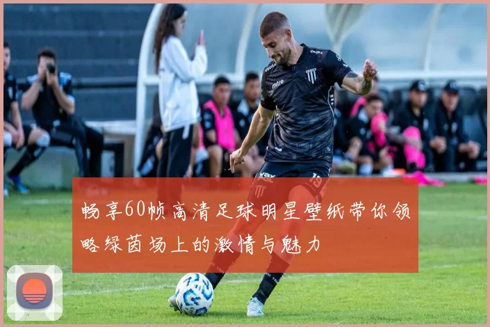 畅享60帧高清足球明星壁纸带你领略绿茵场上的激情与魅力
