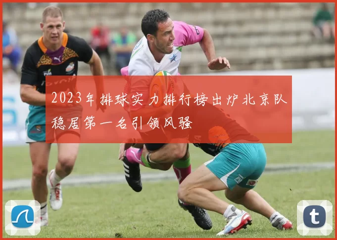 2023年排球实力排行榜出炉北京队稳居第一名引领风骚