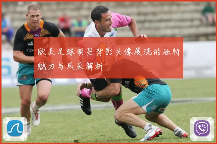 欧美足球明星背影头像展现的独特魅力与风采解析