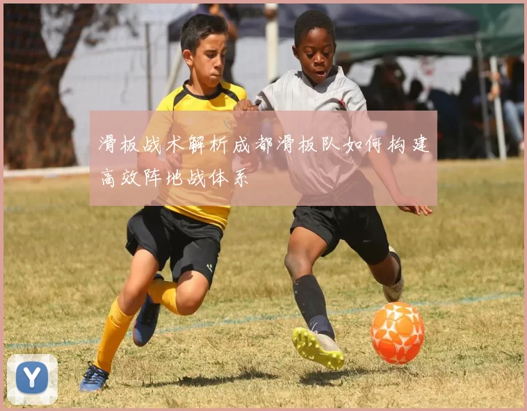 滑板战术解析成都滑板队如何构建高效阵地战体系