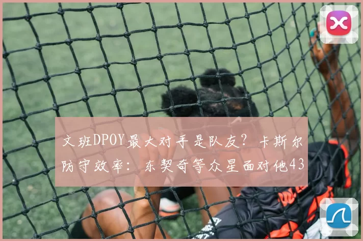 文班DPOY最大对手是队友？卡斯尔防守效率：东契奇等众星面对他43中9