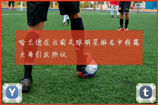 哈兰德在当前足球明星排名中崭露头角引发热议