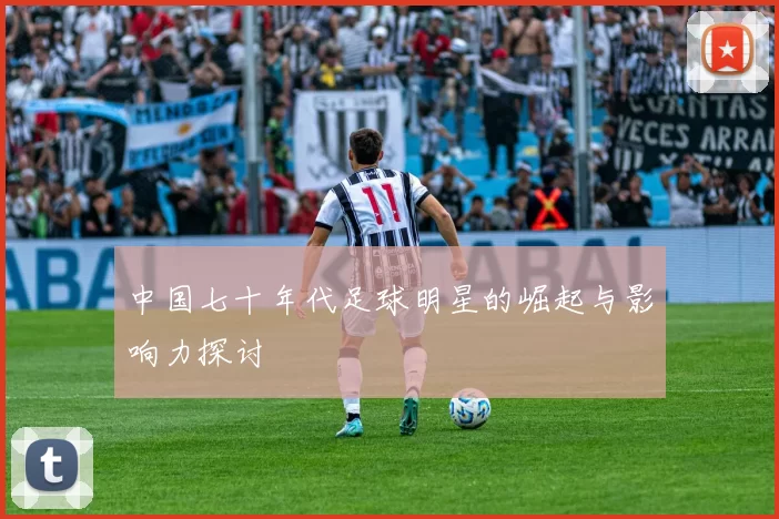 中国七十年代足球明星的崛起与影响力探讨