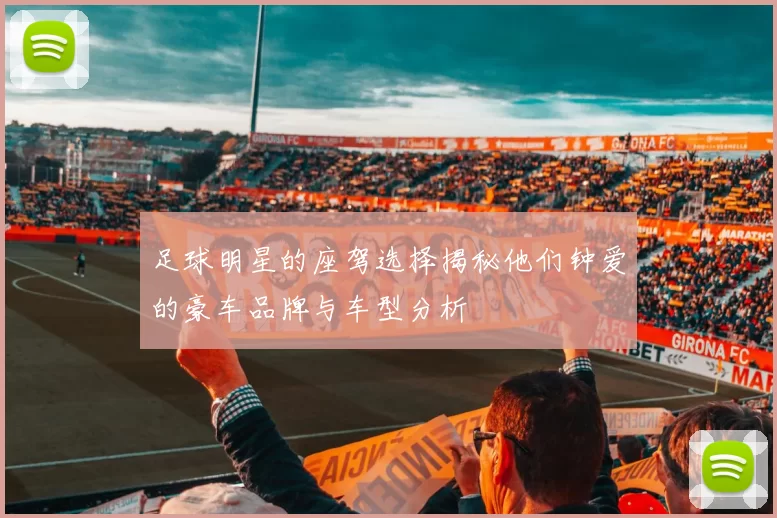 足球明星的座驾选择揭秘他们钟爱的豪车品牌与车型分析