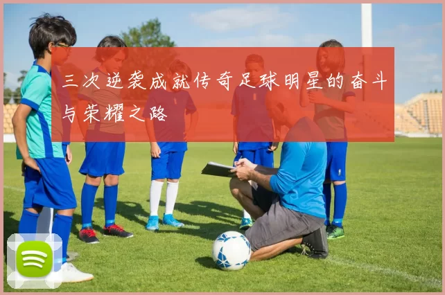 三次逆袭成就传奇足球明星的奋斗与荣耀之路