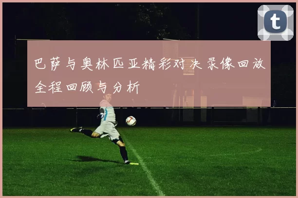 巴萨与奥林匹亚精彩对决录像回放全程回顾与分析