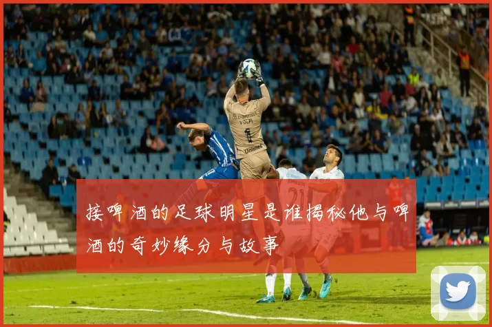 接啤酒的足球明星是谁揭秘他与啤酒的奇妙缘分与故事