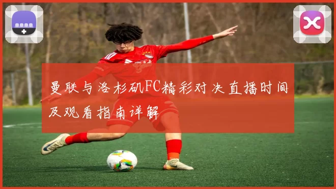 曼联与洛杉矶FC精彩对决直播时间及观看指南详解