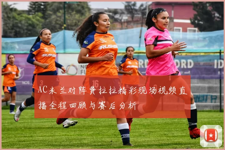 AC米兰对阵费拉拉精彩现场视频直播全程回顾与赛后分析