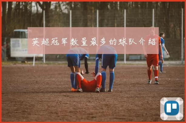 英超冠军数量最多的球队介绍