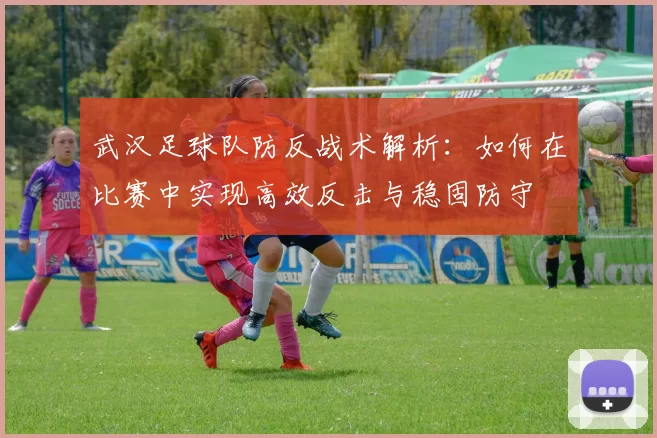 武汉足球队防反战术解析：如何在比赛中实现高效反击与稳固防守