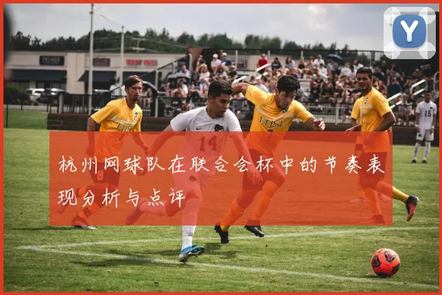 杭州网球队在联合会杯中的节奏表现分析与点评