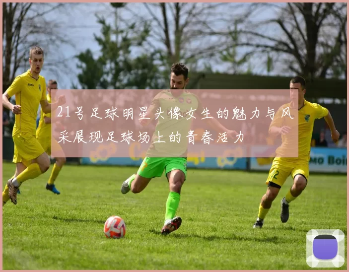 21号足球明星头像女生的魅力与风采展现足球场上的青春活力