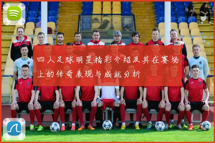 四人足球明星精彩介绍及其在赛场上的传奇表现与成就分析
