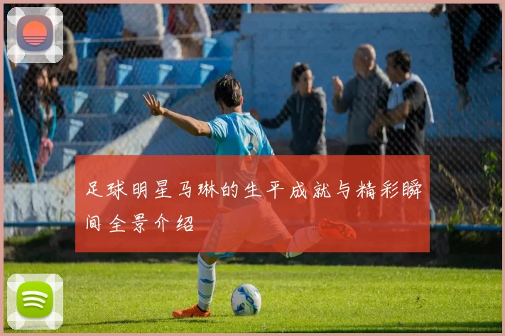 足球明星马琳的生平成就与精彩瞬间全景介绍