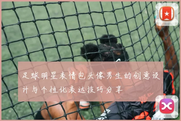 足球明星表情包头像男生的创意设计与个性化表达技巧分享