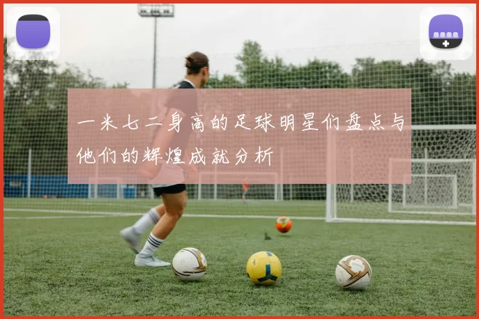 一米七二身高的足球明星们盘点与他们的辉煌成就分析