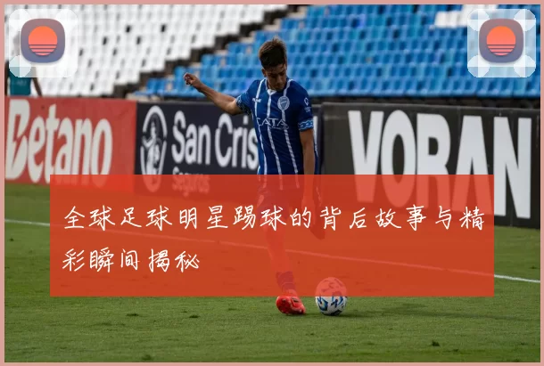 全球足球明星踢球的背后故事与精彩瞬间揭秘