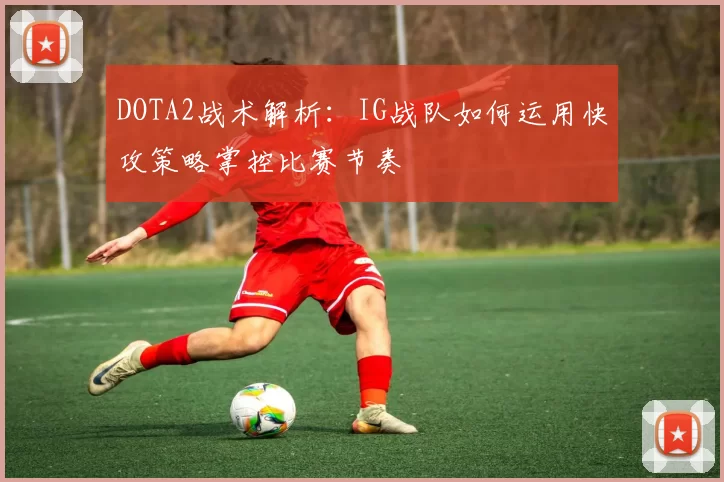 DOTA2战术解析：IG战队如何运用快攻策略掌控比赛节奏