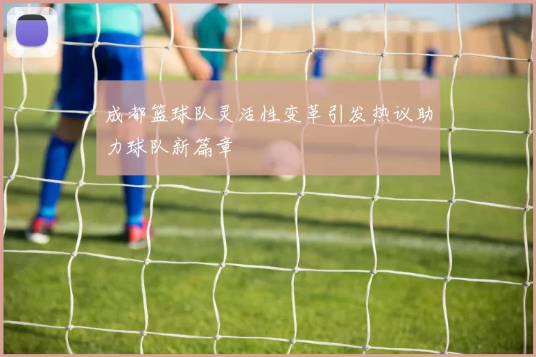 成都篮球队灵活性变革引发热议助力球队新篇章