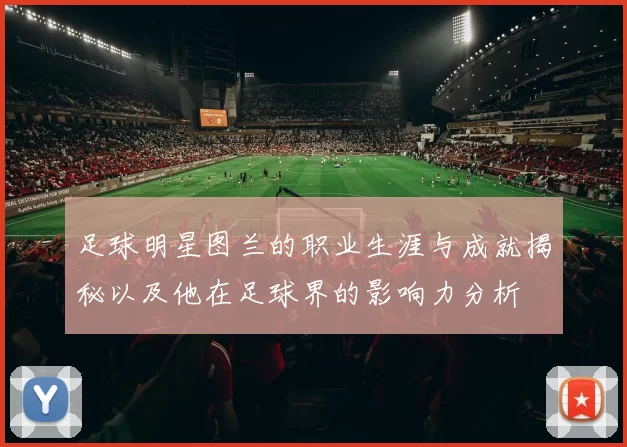 足球明星图兰的职业生涯与成就揭秘以及他在足球界的影响力分析