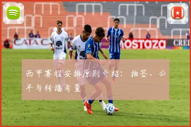 西甲赛程安排原则介绍：抽签、公平与转播考量