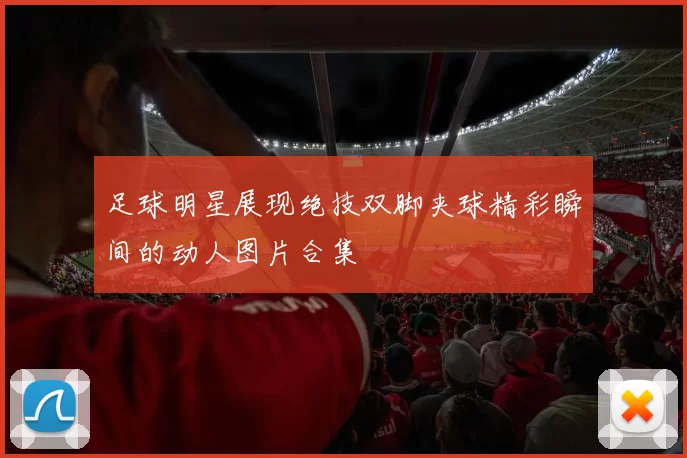 足球明星展现绝技双脚夹球精彩瞬间的动人图片合集