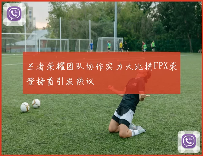 王者荣耀团队协作实力大比拼FPX荣登榜首引发热议