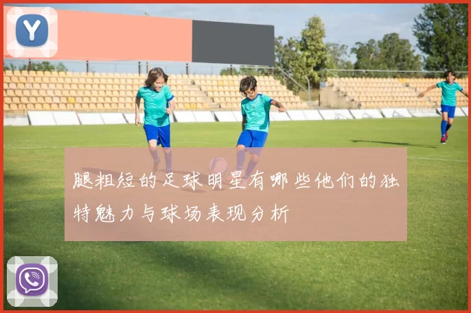 腿粗短的足球明星有哪些他们的独特魅力与球场表现分析