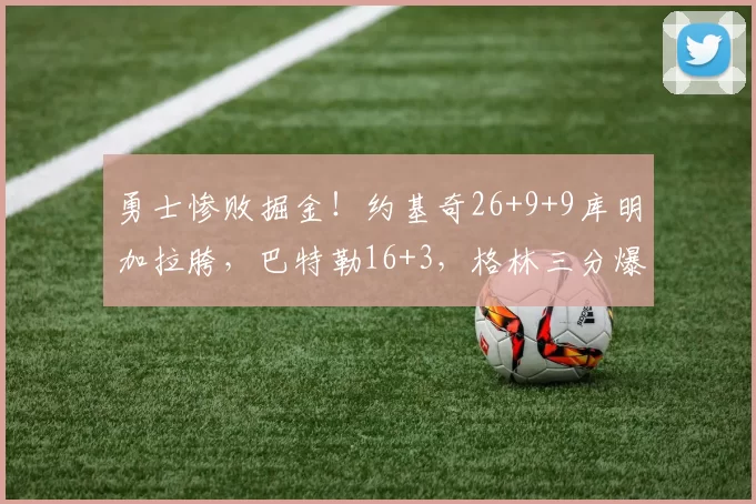 勇士惨败掘金！约基奇26+9+9库明加拉胯，巴特勒16+3，格林三分爆发