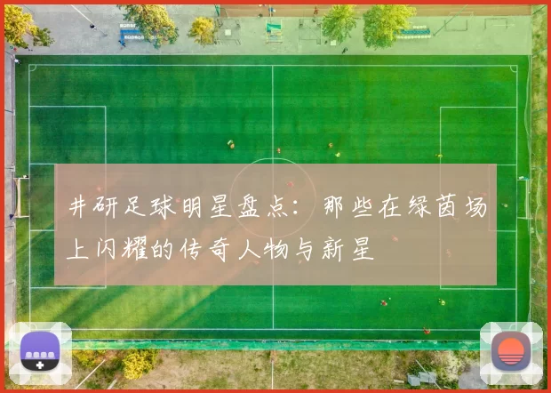 井研足球明星盘点：那些在绿茵场上闪耀的传奇人物与新星