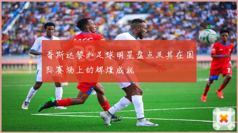 哥斯达黎加足球明星盘点及其在国际赛场上的辉煌成就