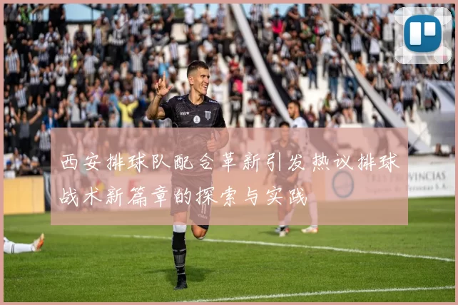 西安排球队配合革新引发热议排球战术新篇章的探索与实践